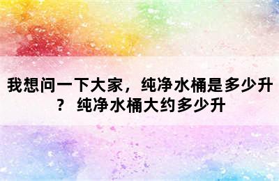 我想问一下大家，纯净水桶是多少升？ 纯净水桶大约多少升